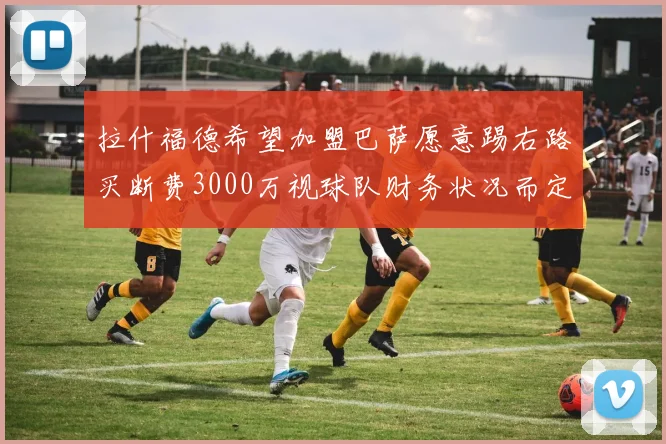 拉什福德希望加盟巴萨愿意踢右路买断费3000万视球队财务状况而定
