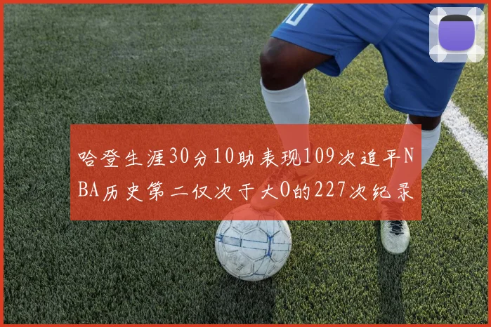 哈登生涯30分10助表现109次追平NBA历史第二仅次于大O的227次纪录