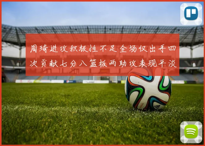周琦进攻积极性不足全场仅出手四次贡献七分八篮板两助攻表现平淡