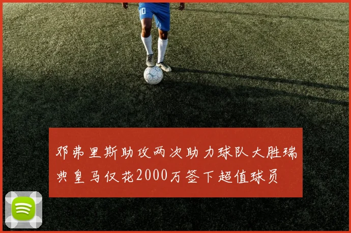 邓弗里斯助攻两次助力球队大胜瑞典皇马仅花2000万签下超值球员