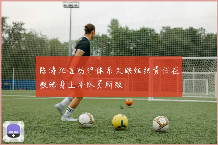 陈涛坦言防守体系欠缺组织责任在教练身上非队员所致