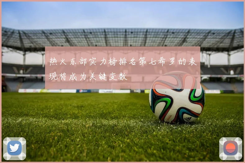 热火东部实力榜排名第七希罗的表现将成为关键变数