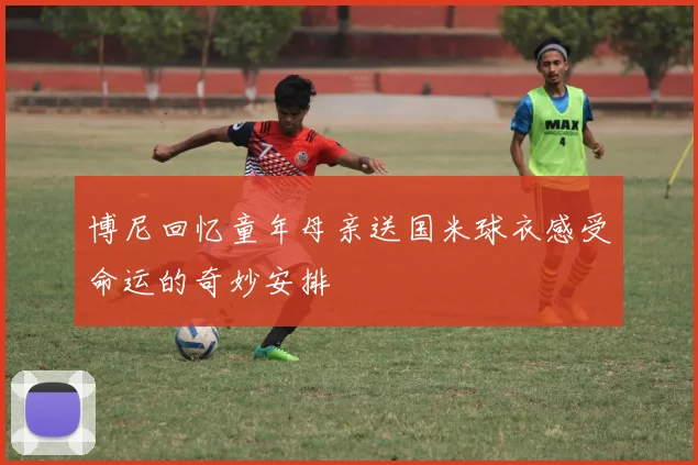 博尼回忆童年母亲送国米球衣感受命运的奇妙安排