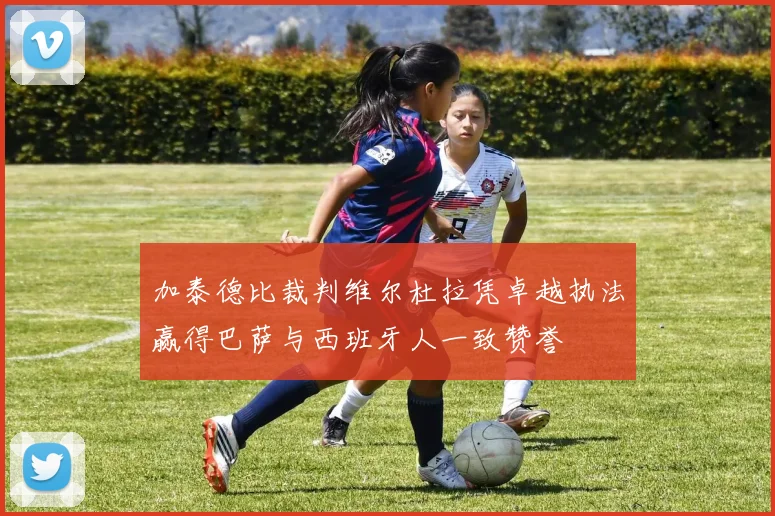 加泰德比裁判维尔杜拉凭卓越执法赢得巴萨与西班牙人一致赞誉