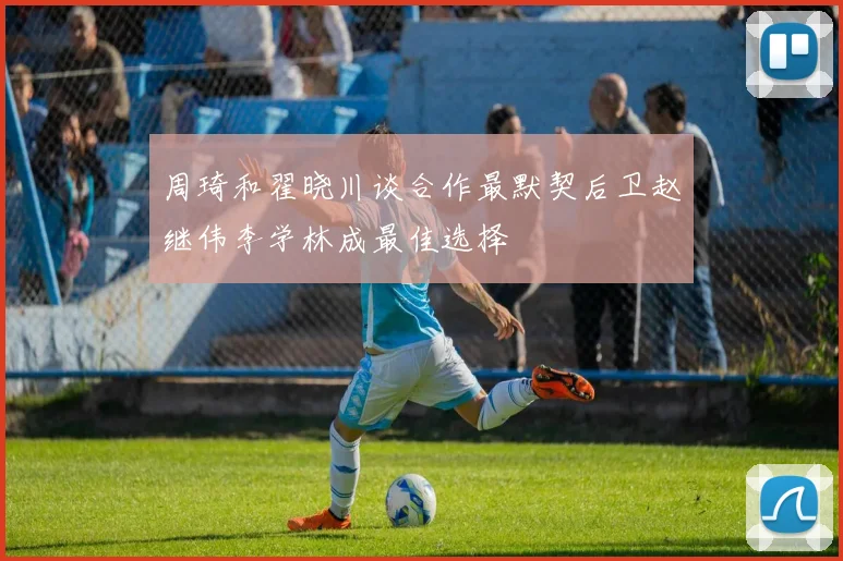 周琦和翟晓川谈合作最默契后卫赵继伟李学林成最佳选择