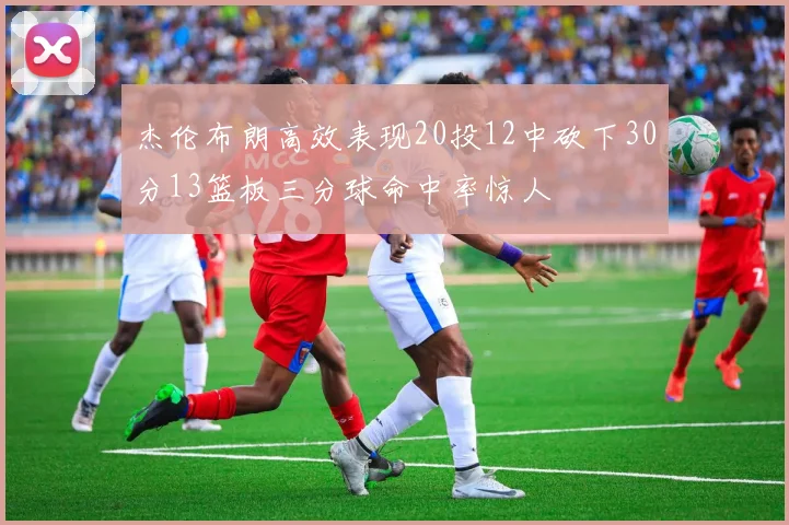 杰伦布朗高效表现20投12中砍下30分13篮板三分球命中率惊人