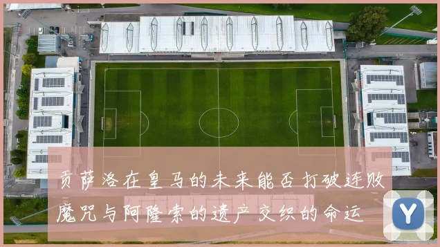 贡萨洛在皇马的未来能否打破连败魔咒与阿隆索的遗产交织的命运