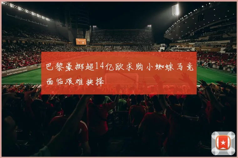 巴黎豪掷超14亿欧求购小蜘蛛马竞面临艰难抉择