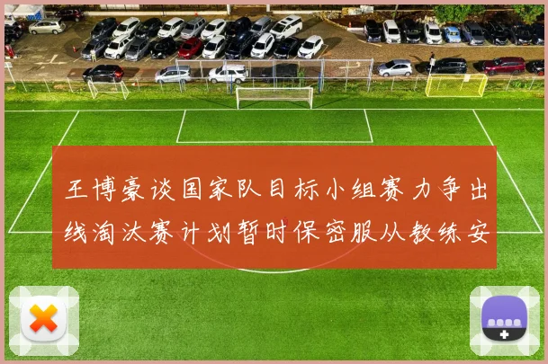 王博豪谈国家队目标小组赛力争出线淘汰赛计划暂时保密服从教练安排