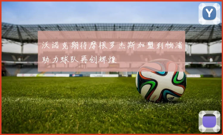 沃诺克期待摩根罗杰斯加盟利物浦助力球队再创辉煌
