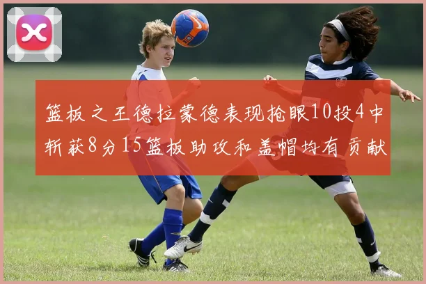 篮板之王德拉蒙德表现抢眼10投4中斩获8分15篮板助攻和盖帽均有贡献