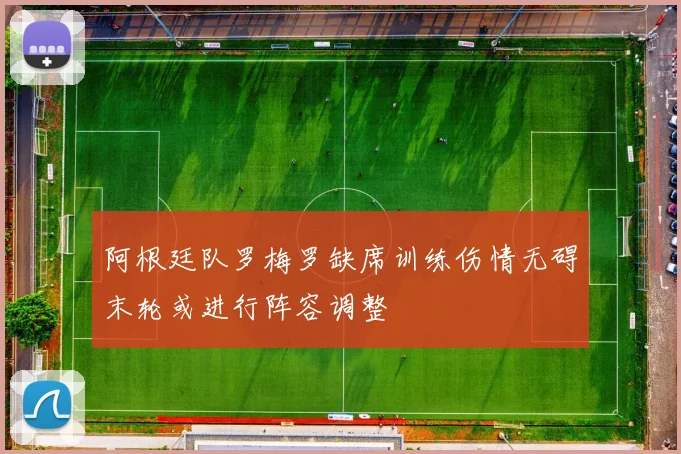阿根廷队罗梅罗缺席训练伤情无碍末轮或进行阵容调整