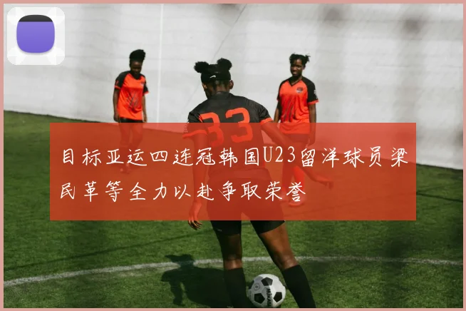 目标亚运四连冠韩国U23留洋球员梁民革等全力以赴争取荣誉