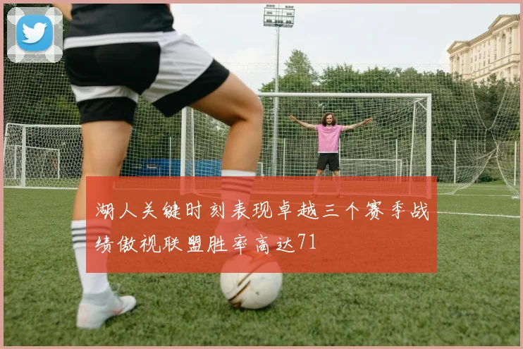 湖人关键时刻表现卓越三个赛季战绩傲视联盟胜率高达71