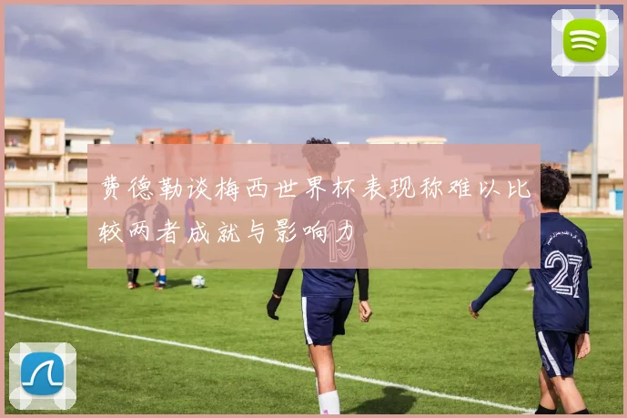 费德勒谈梅西世界杯表现称难以比较两者成就与影响力