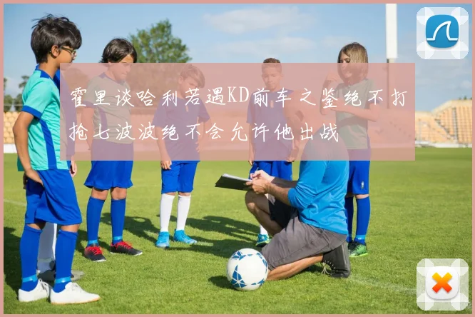霍里谈哈利若遇KD前车之鉴绝不打抢七波波绝不会允许他出战