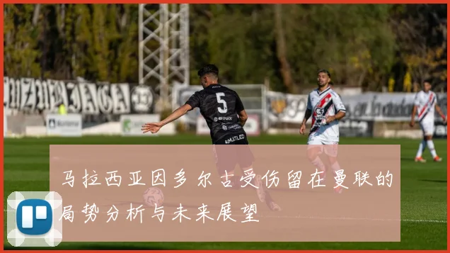 马拉西亚因多尔古受伤留在曼联的局势分析与未来展望