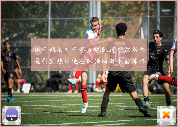 姆巴佩离开巴黎后球队连夺欧冠两冠引发热议他在队期间却未能捧杯